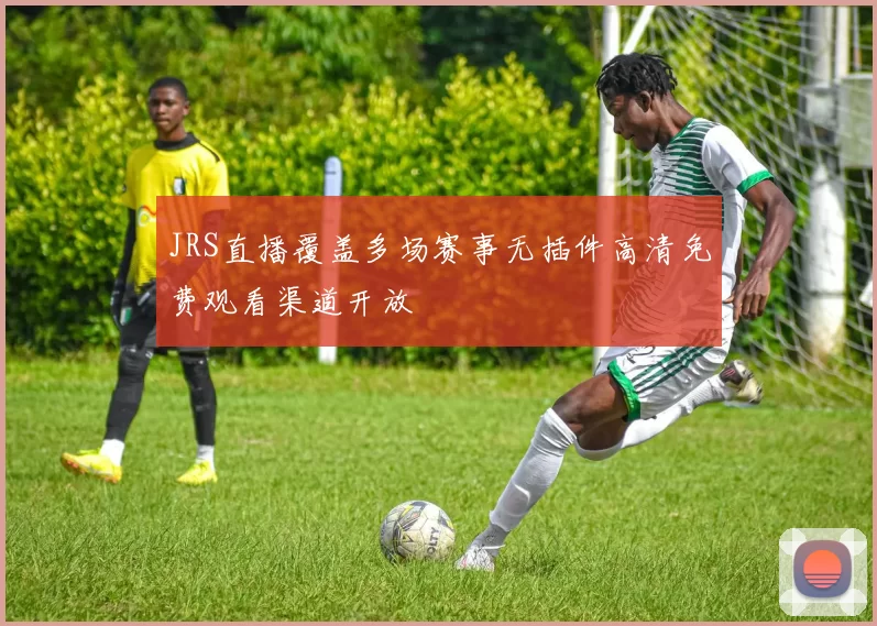 JRS直播覆盖多场赛事无插件高清免费观看渠道开放