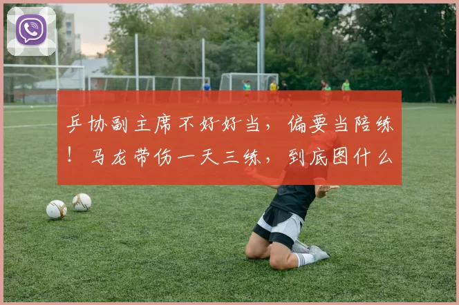 乒协副主席不好好当，偏要当陪练！马龙带伤一天三练，到底图什么