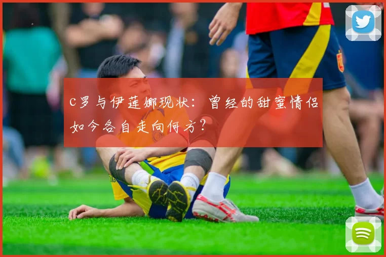 c罗与伊莲娜现状：曾经的甜蜜情侣如今各自走向何方？