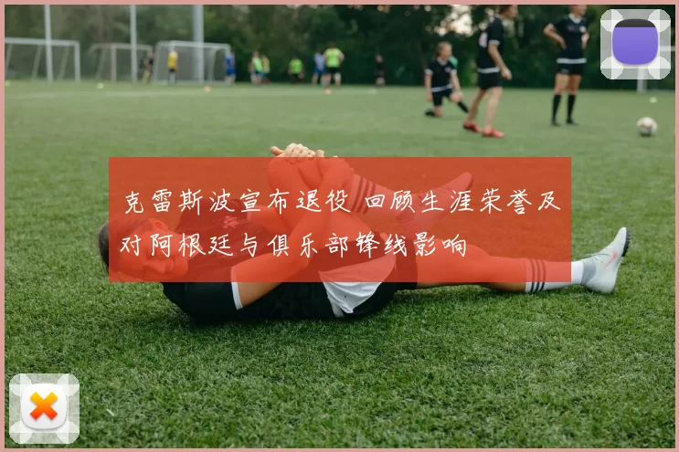 克雷斯波宣布退役 回顾生涯荣誉及对阿根廷与俱乐部锋线影响