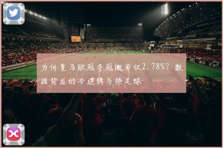 为何皇马欧冠夺冠概率仅2.78%？数据背后的冷逻辑与热足球