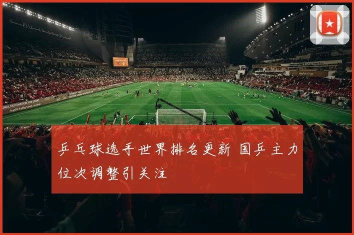 乒乓球选手世界排名更新 国乒主力位次调整引关注