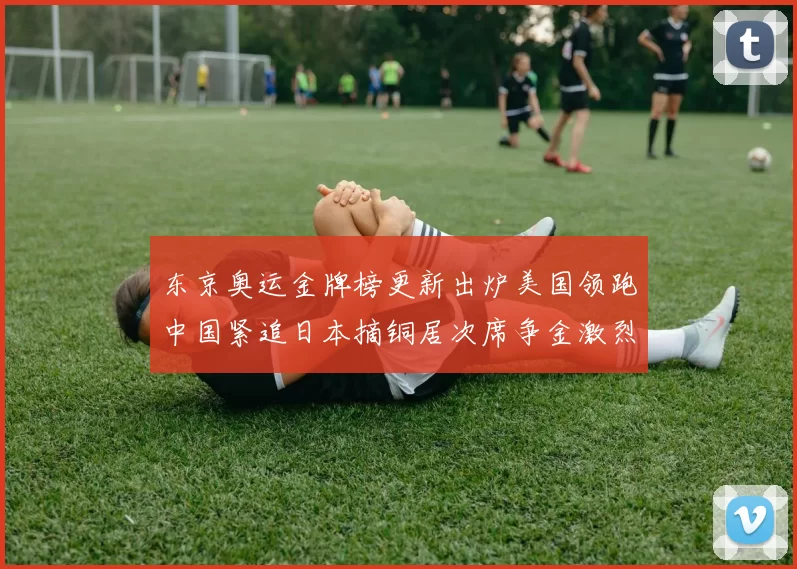 东京奥运金牌榜更新出炉美国领跑中国紧追日本摘铜居次席争金激烈
