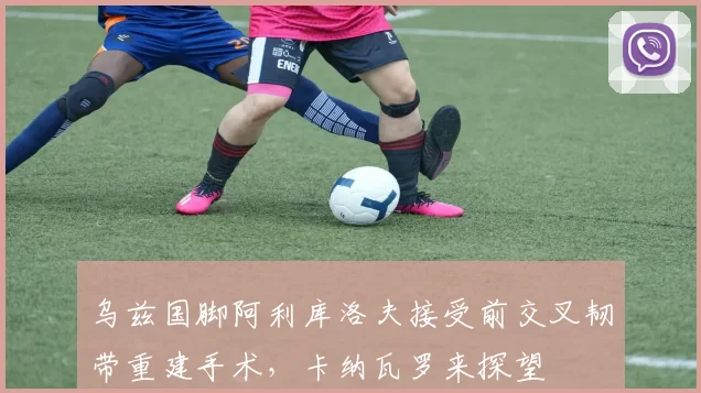 乌兹国脚阿利库洛夫接受前交叉韧带重建手术,卡纳瓦罗来探望