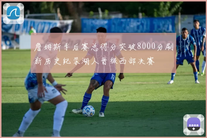 詹姆斯季后赛总得分突破8000分刷新历史纪录湖人晋级西部决赛