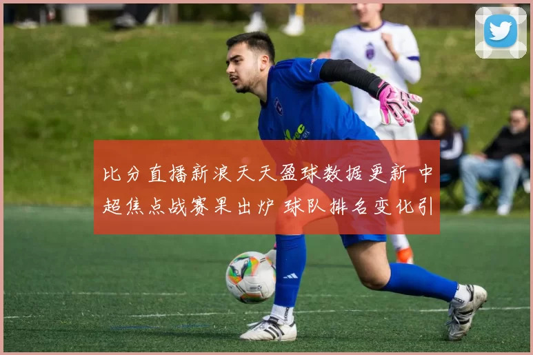 比分直播新浪天天盈球数据更新 中超焦点战赛果出炉 球队排名变化引关注