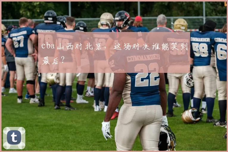 cba山西对北京，这场对决谁能笑到最后？