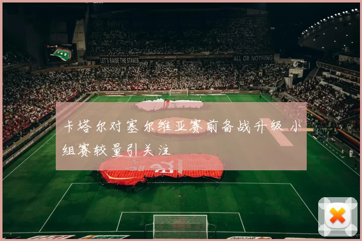 卡塔尔对塞尔维亚赛前备战升级 小组赛较量引关注