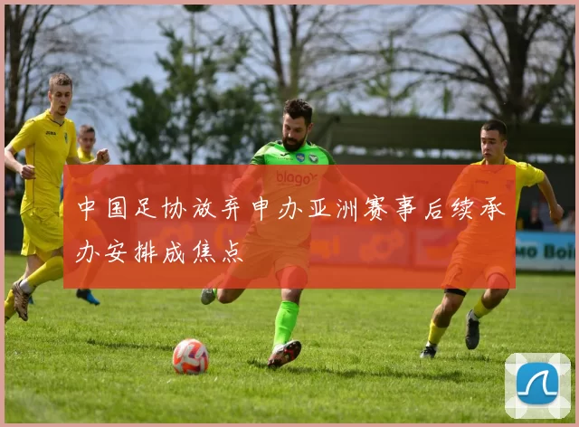 中国足协放弃申办亚洲赛事后续承办安排成焦点
