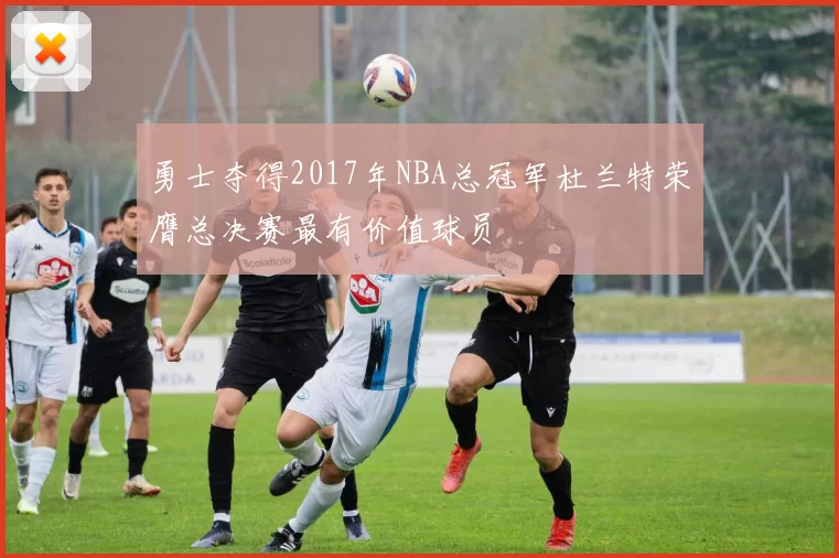 勇士夺得2017年NBA总冠军杜兰特荣膺总决赛最有价值球员