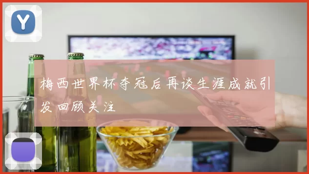 梅西世界杯夺冠后再谈生涯成就引发回顾关注