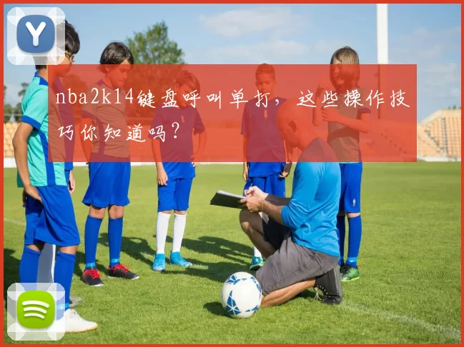 nba2k14键盘呼叫单打，这些操作技巧你知道吗？