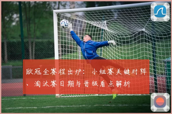 欧冠全赛程出炉：小组赛关键对阵、淘汰赛日期与晋级看点解析