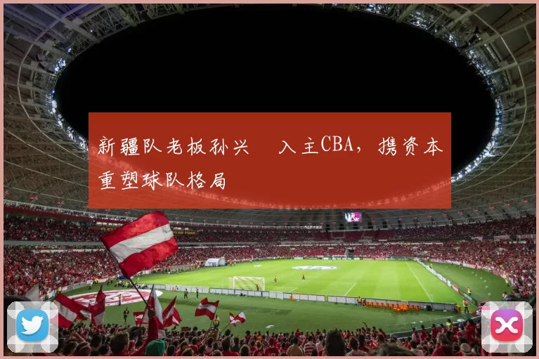 新疆队老板孙兴慜入主CBA,携资本重塑球队格局