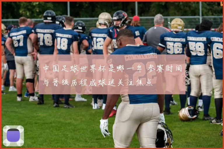 中国足球世界杯是哪一年 参赛时间与晋级历程成球迷关注焦点