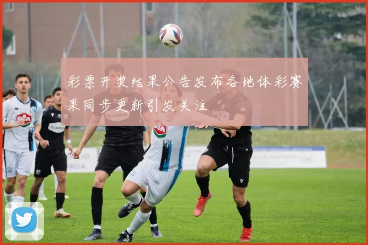 彩票开奖结果公告发布各地体彩赛果同步更新引发关注