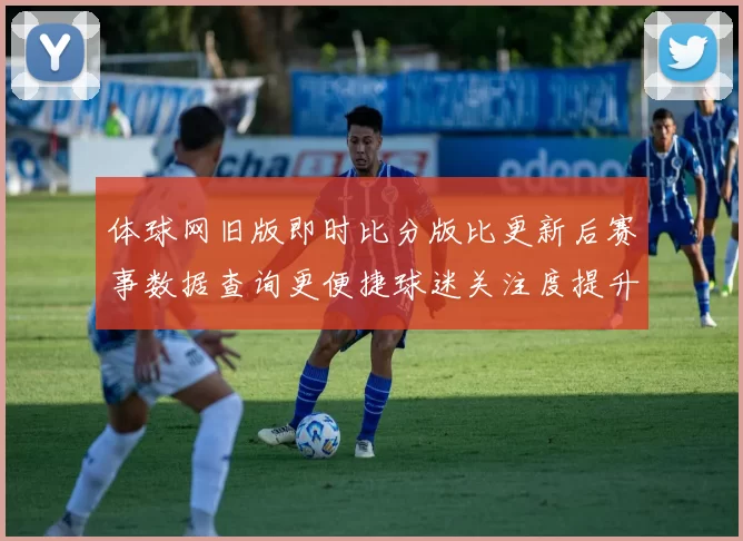 体球网旧版即时比分版比更新后赛事数据查询更便捷球迷关注度提升