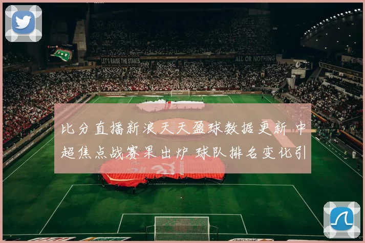 比分直播新浪天天盈球数据更新 中超焦点战赛果出炉 球队排名变化引关注
