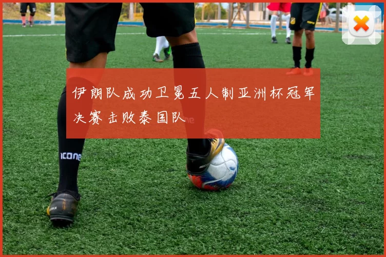 伊朗队成功卫冕五人制亚洲杯冠军决赛击败泰国队