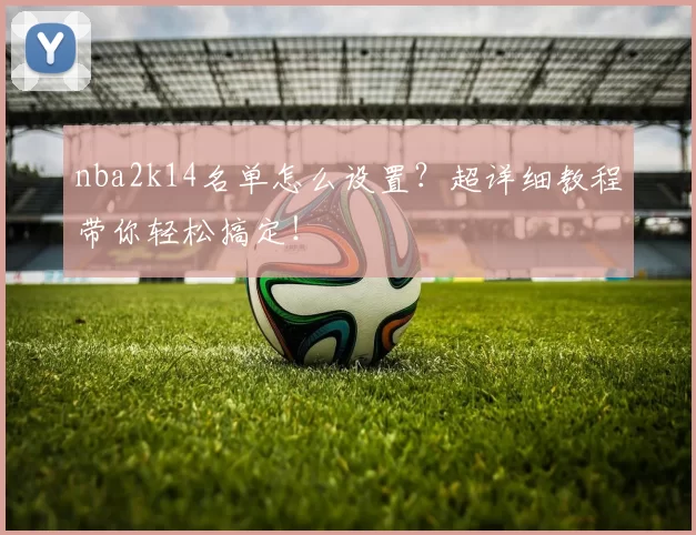 nba2k14名单怎么设置？超详细教程带你轻松搞定！