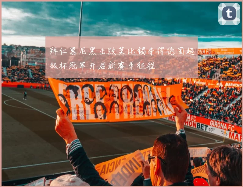 拜仁慕尼黑击败莱比锡夺得德国超级杯冠军开启新赛季征程