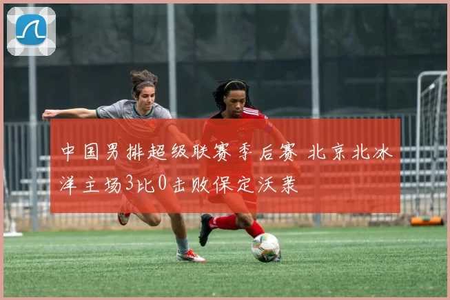中国男排超级联赛季后赛 北京北冰洋主场3比0击败保定沃隶