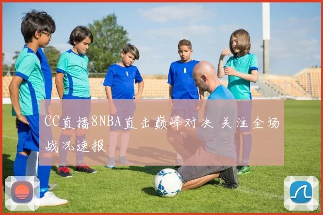CC直播8NBA直击巅峰对决 关注全场战况速报
