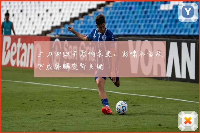 主力回归不影响求变，彭啸和黄政宇成韩鹏变阵关键