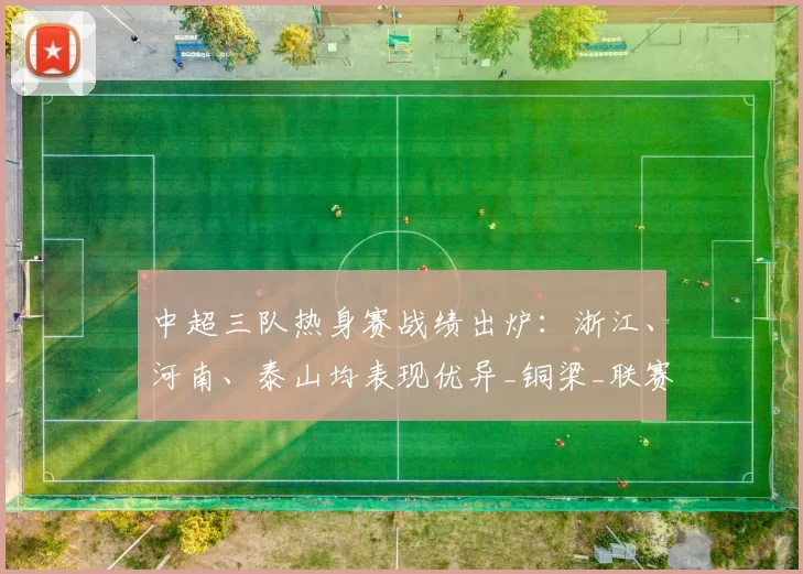 中超三队热身赛战绩出炉：浙江、河南、泰山均表现优异_铜梁_联赛_上下半场