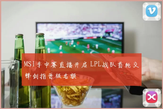 MSI季中赛直播开启 LPL战队首轮交锋剑指晋级名额