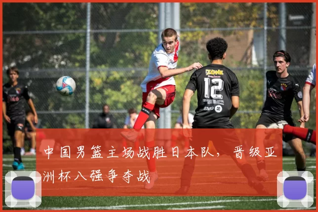 中国男篮主场战胜日本队，晋级亚洲杯八强争夺战