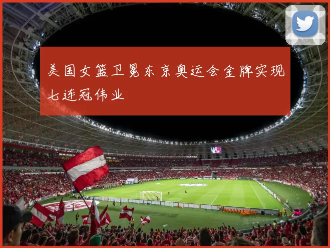 美国女篮卫冕东京奥运会金牌实现七连冠伟业