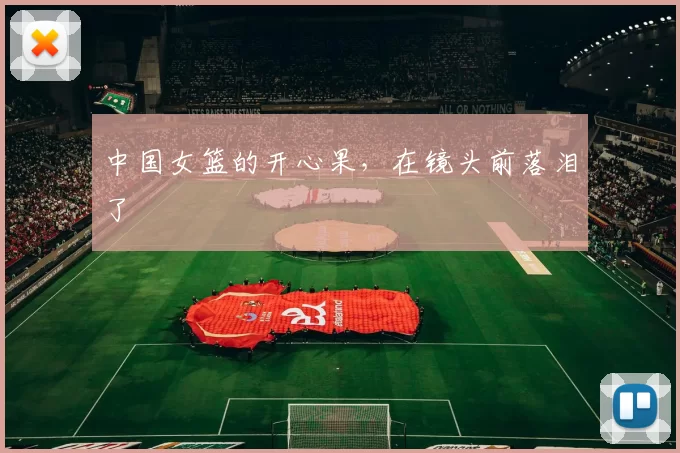 中国女篮的开心果，在镜头前落泪了