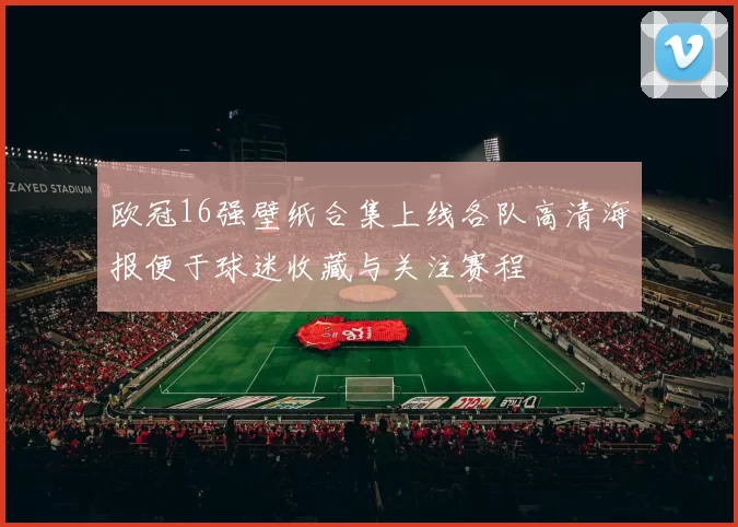 欧冠16强壁纸合集上线各队高清海报便于球迷收藏与关注赛程