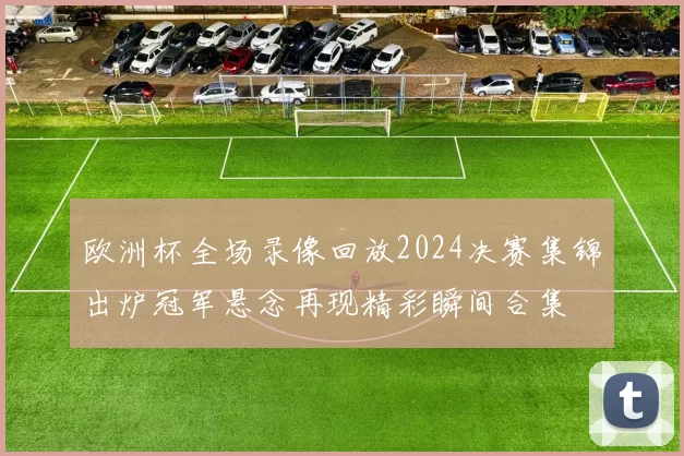 欧洲杯全场录像回放2024决赛集锦出炉冠军悬念再现精彩瞬间合集