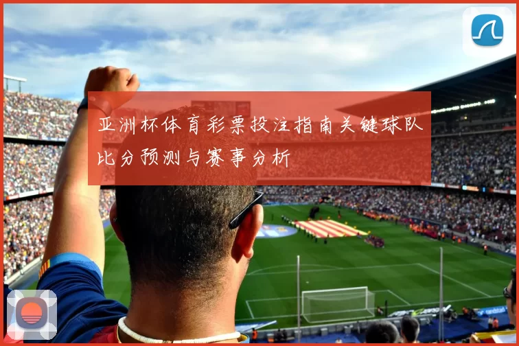 亚洲杯体育彩票投注指南关键球队比分预测与赛事分析