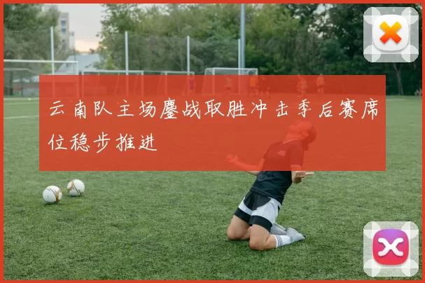 云南队主场鏖战取胜冲击季后赛席位稳步推进