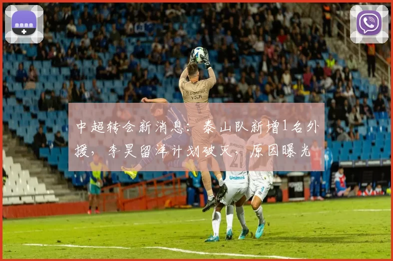 中超转会新消息:泰山队新增1名外援,李昊留洋计划破灭,原因曝光
