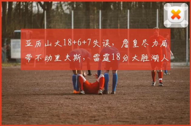 亚历山大18+6+7失误，詹皇尽力局带不动里夫斯，雷霆18分大胜湖人