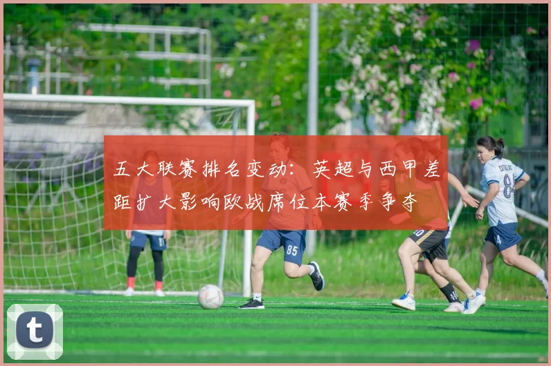 五大联赛排名变动：英超与西甲差距扩大影响欧战席位本赛季争夺