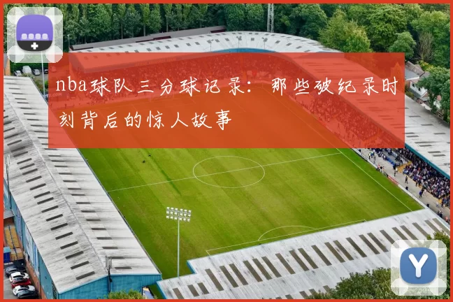 nba球队三分球记录:那些破纪录时刻背后的惊人故事