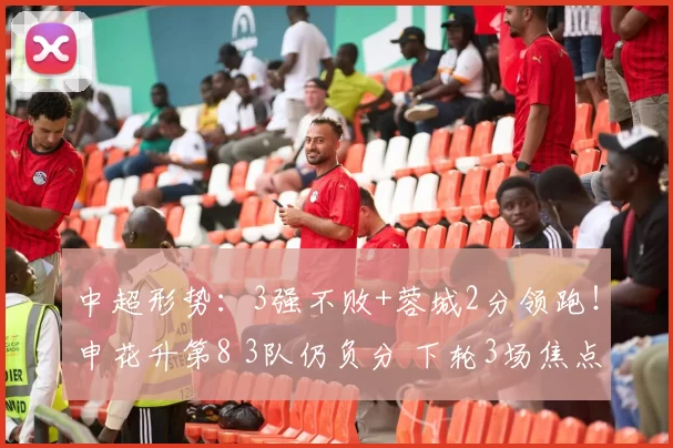 中超形势：3强不败+蓉城2分领跑！申花升第8 3队仍负分 下轮3场焦点战
