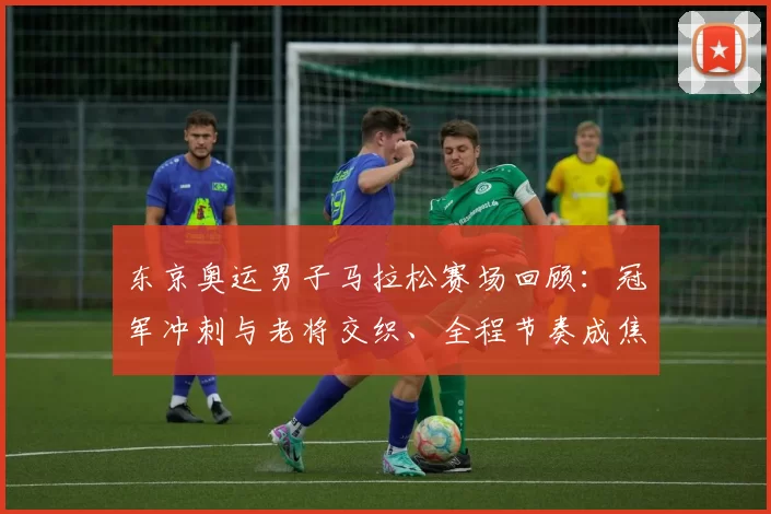 东京奥运男子马拉松赛场回顾：冠军冲刺与老将交织、全程节奏成焦点