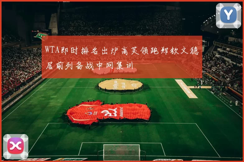 WTA即时排名出炉高芙领跑郑钦文稳居前列备战中网集训