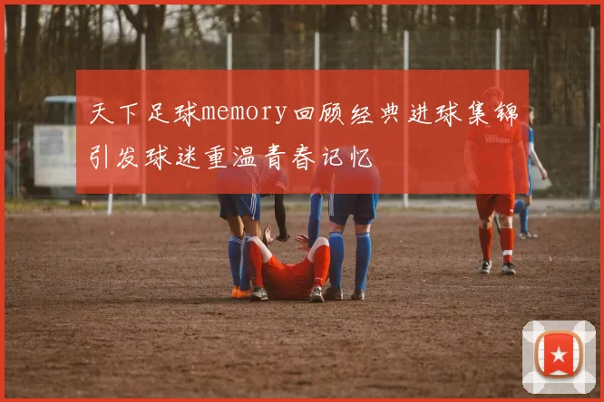 天下足球memory回顾经典进球集锦引发球迷重温青春记忆