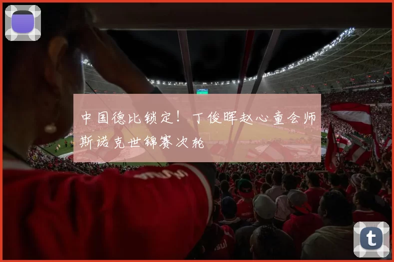 中国德比锁定！丁俊晖赵心童会师斯诺克世锦赛次轮