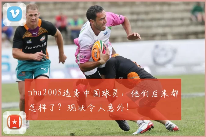 nba2005选秀中国球员,他们后来都怎样了?现状令人意外!