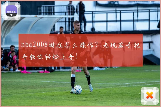 nba2008游戏怎么操作？老玩家手把手教你轻松上手！