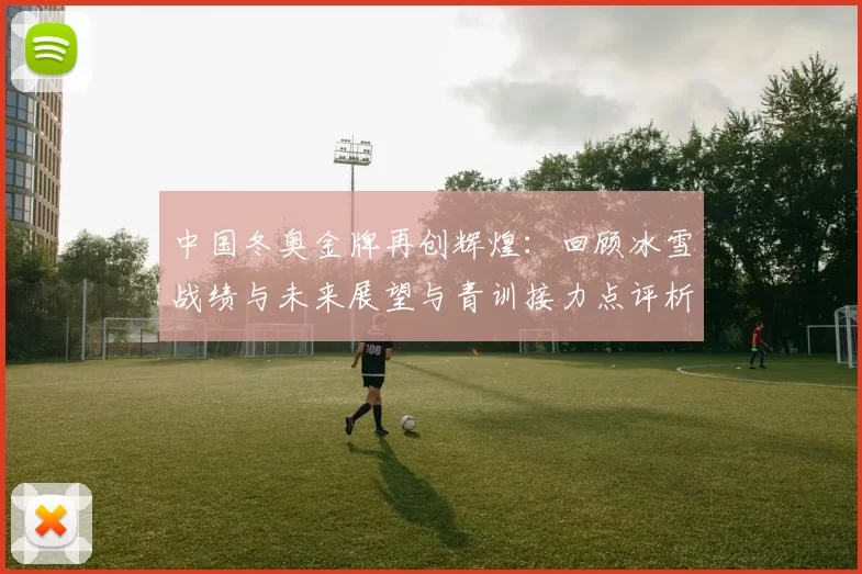 中国冬奥金牌再创辉煌：回顾冰雪战绩与未来展望与青训接力点评析