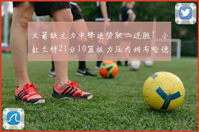 火箭缺主力中锋逆势取二连胜！小杜兰特21分10篮板力压内姆布哈德_谢泼德_步行者_乌度卡